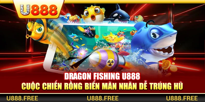 Dragon Fishing U888 – Cuộc Chiến Rồng Biển Mãn Nhãn Dễ Trúng Hũ